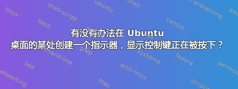 有没有办法在 Ubuntu 桌面的某处创建一个指示器，显示控制键正在被按下？