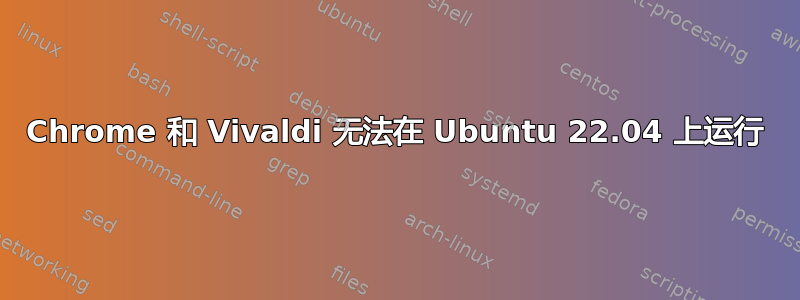 Chrome 和 Vivaldi 无法在 Ubuntu 22.04 上运行