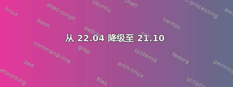 从 22.04 降级至 21.10