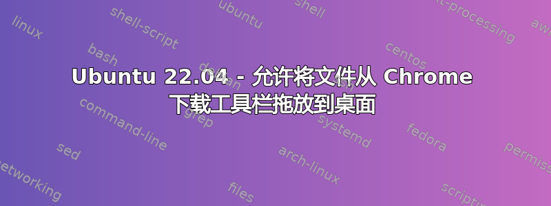 Ubuntu 22.04 - 允许将文件从 Chrome 下载工具栏拖放到桌面