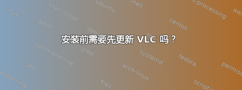 安装前需要先更新 VLC 吗？