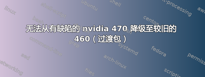 无法从有缺陷的 nvidia 470 降级至较旧的 460（过渡包）