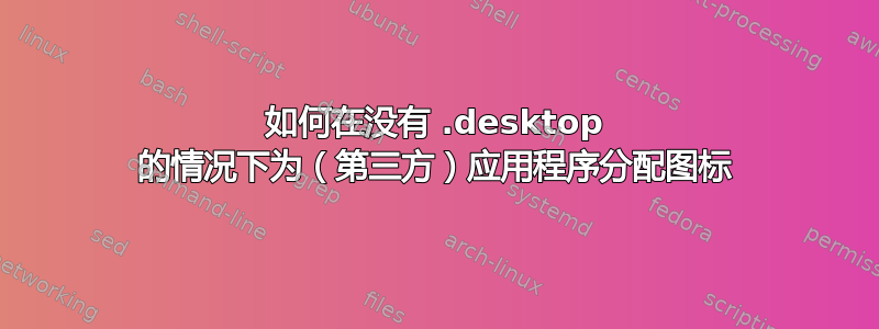 如何在没有 .desktop 的情况下为（第三方）应用程序分配图标