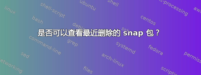 是否可以查看最近删除的 snap 包？