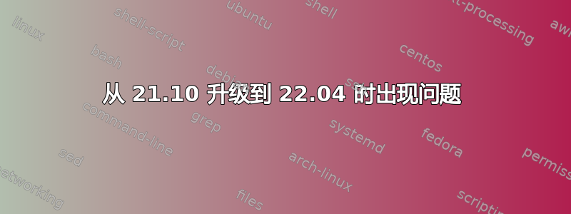 从 21.10 升级到 22.04 时出现问题