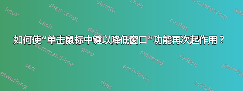 如何使“单击鼠标中键以降低窗口”功能再次起作用？