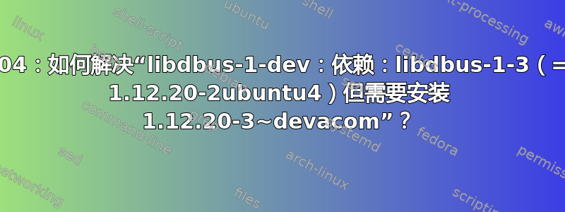 22.04：如何解决“libdbus-1-dev：依赖：libdbus-1-3（= 1.12.20-2ubuntu4）但需要安装 1.12.20-3~devacom”？