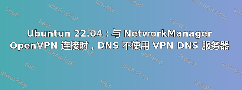 Ubuntun 22.04：与 NetworkManager OpenVPN 连接时，DNS 不使用 VPN DNS 服务器