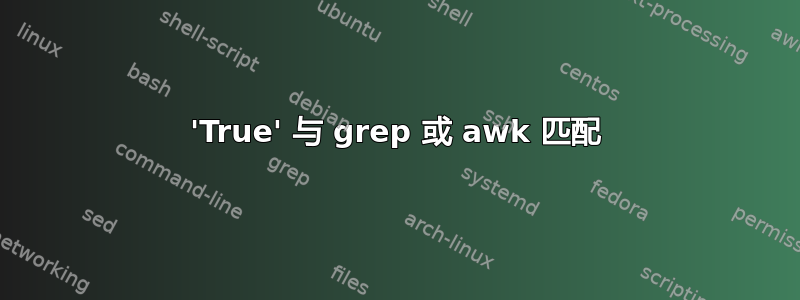 'True' 与 grep 或 awk 匹配