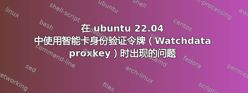 在 ubuntu 22.04 中使用智能卡身份验证令牌（Watchdata proxkey）时出现的问题