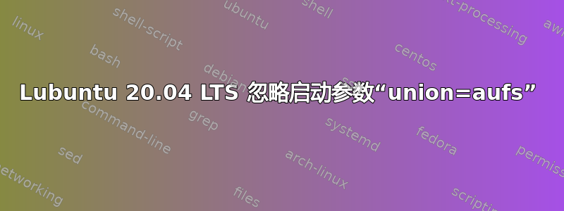 Lubuntu 20.04 LTS 忽略启动参数“union=aufs”