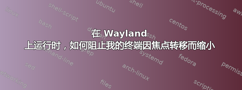 在 Wayland 上运行时，如何阻止我的终端因焦点转移而缩小