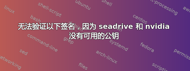 无法验证以下签名，因为 seadrive 和 nvidia 没有可用的公钥