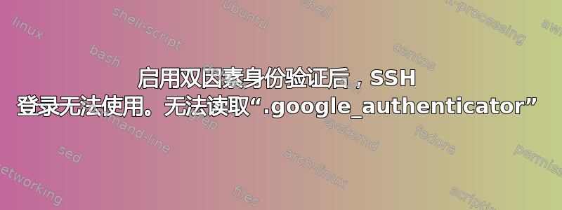 启用双因素身份验证后，SSH 登录无法使用。无法读取“.google_authenticator”