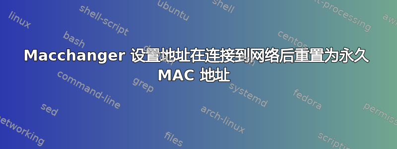 Macchanger 设置地址在连接到网络后重置为永久 MAC 地址 