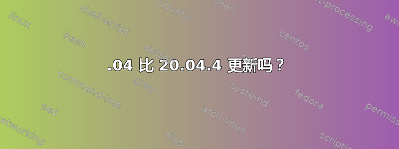 22.04 比 20.04.4 更新吗？