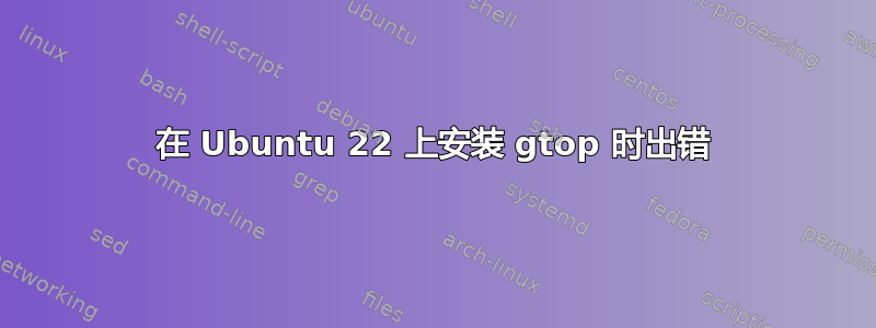 在 Ubuntu 22 上安装 gtop 时出错