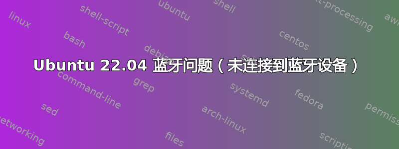 Ubuntu 22.04 蓝牙问题（未连接到蓝牙设备）