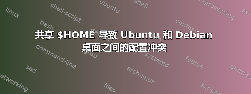 共享 $HOME 导致 Ubuntu 和 Debian 桌面之间的配置冲突