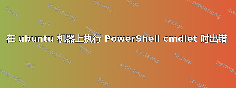 在 ubuntu 机器上执行 PowerShell cmdlet 时出错