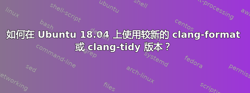 如何在 Ubuntu 18.04 上使用较新的 clang-format 或 clang-tidy 版本？