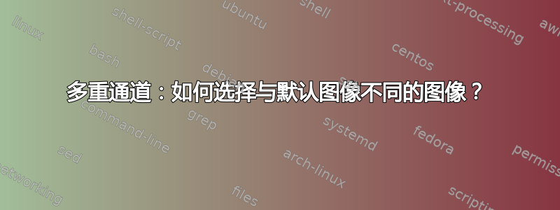 多重通道：如何选择与默认图像不同的图像？