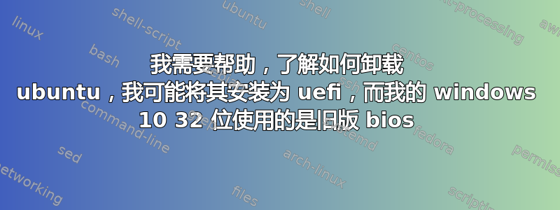 我需要帮助，了解如何卸载 ubuntu，我可能将其安装为 uefi，而我的 windows 10 32 位使用的是旧版 bios