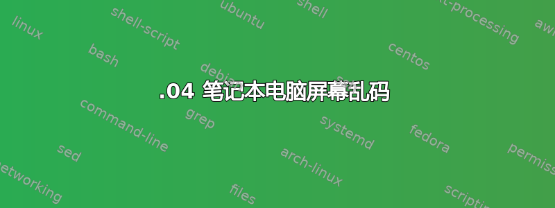 22.04 笔记本电脑屏幕乱码