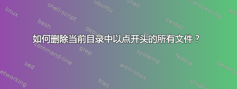 如何删除当前目录中以点开头的所有文件？