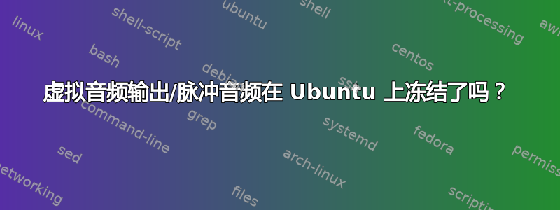 虚拟音频输出/脉冲音频在 Ubuntu 上冻结了吗？