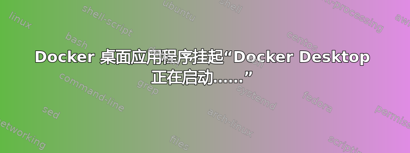 Docker 桌面应用程序挂起“Docker Desktop 正在启动……”