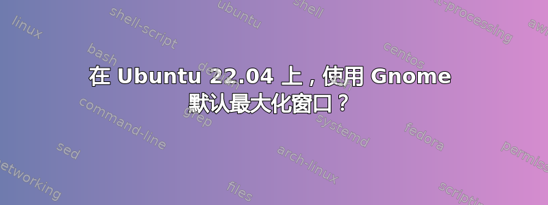 在 Ubuntu 22.04 上，使用 Gnome 默认最大化窗口？