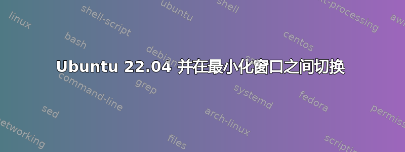 Ubuntu 22.04 并在最小化窗口之间切换