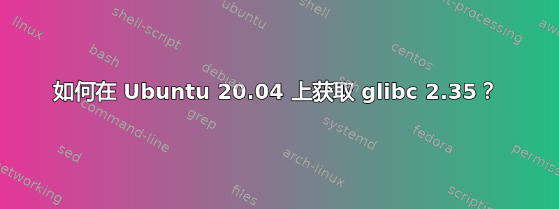 如何在 Ubuntu 20.04 上获取 glibc 2.35？