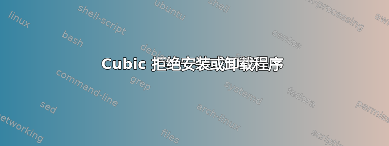 Cubic 拒绝安装或卸载程序