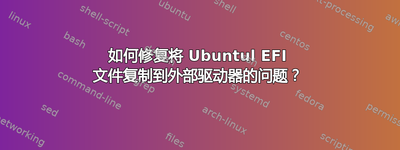 如何修复将 Ubuntul EFI 文件复制到外部驱动器的问题？