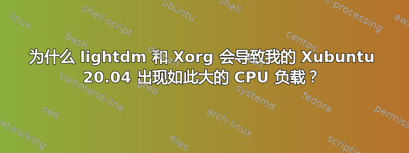 为什么 lightdm 和 Xorg 会导致我的 Xubuntu 20.04 出现如此大的 CPU 负载？