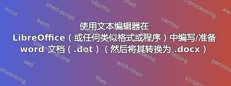 使用文本编辑器在 LibreOffice（或任何类似格式或程序）中编写/准备 word 文档（.dot）（然后将其转换为 .docx）