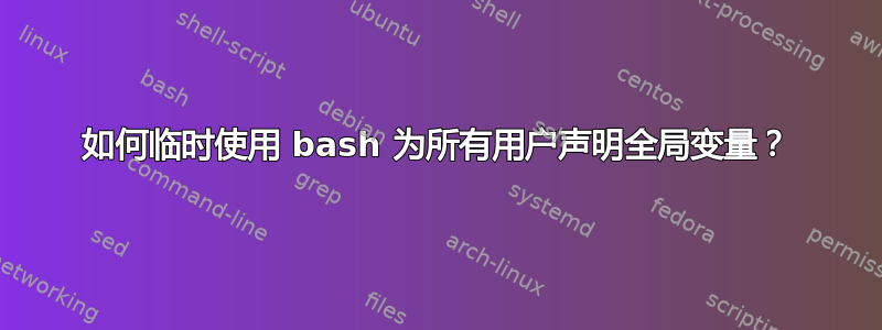 如何临时使用 bash 为所有用户声明全局变量？