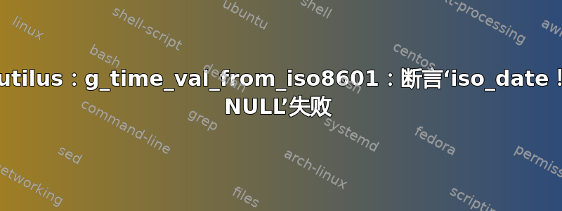 nautilus：g_time_val_from_iso8601：断言‘iso_date！= NULL’失败