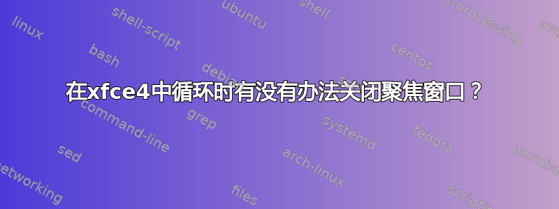 在xfce4中循环时有没有办法关闭聚焦窗口？