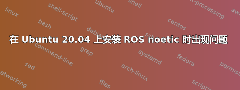 在 Ubuntu 20.04 上安装 ROS noetic 时出现问题