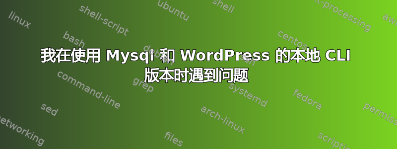 我在使用 Mysql 和 WordPress 的本地 CLI 版本时遇到问题