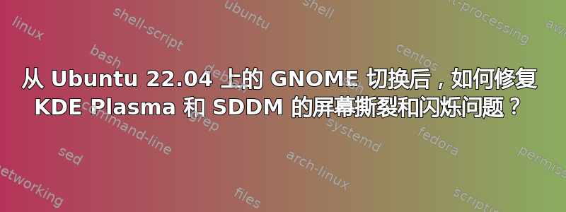 从 Ubuntu 22.04 上的 GNOME 切换后，如何修复 KDE Plasma 和 SDDM 的屏幕撕裂和闪烁问题？