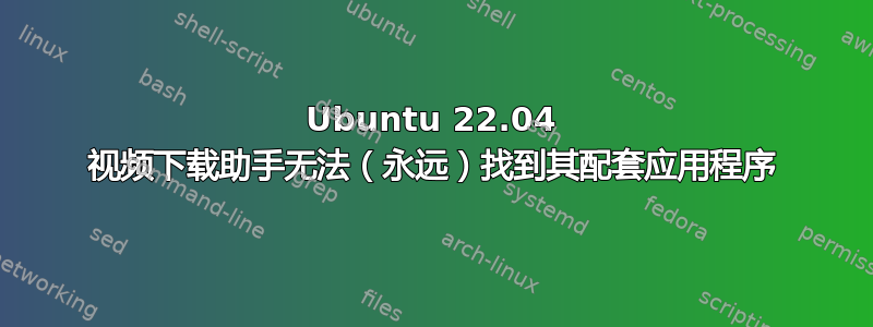 Ubuntu 22.04 视频下载助手无法（永远）找到其配套应用程序