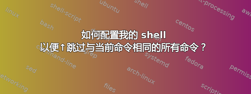 如何配置我的 shell 以便↑跳过与当前命令相同的所有命令？