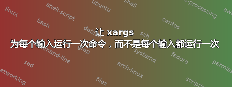 让 xargs 为每个输入运行一次命令，而不是每个输入都运行一次