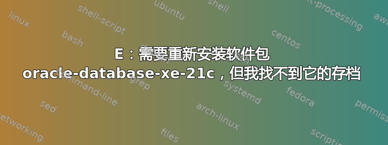 E：需要重新安装软件包 oracle-database-xe-21c，但我找不到它的存档