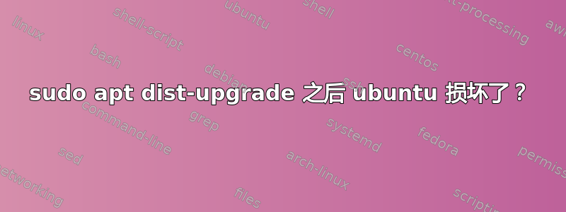 sudo apt dist-upgrade 之后 ubuntu 损坏了？