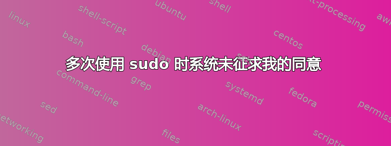 多次使用 sudo 时系统未征求我的同意